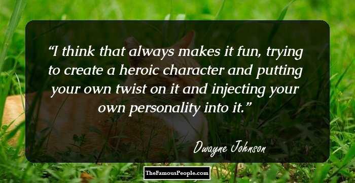 I think that always makes it fun, trying to create a heroic character and putting your own twist on it and injecting your own personality into it.
