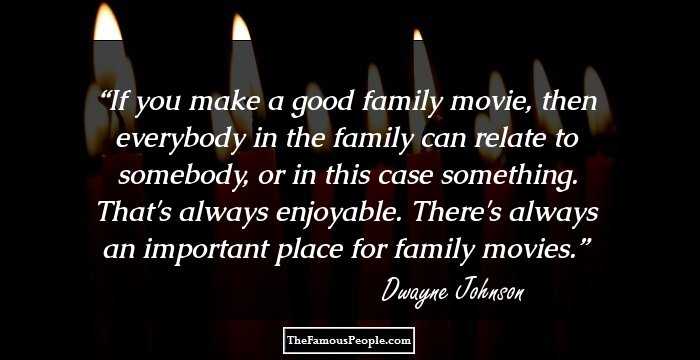 If you make a good family movie, then everybody in the family can relate to somebody, or in this case something. That's always enjoyable. There's always an important place for family movies.