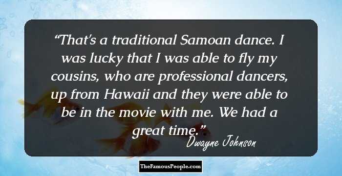 That's a traditional Samoan dance. I was lucky that I was able to fly my cousins, who are professional dancers, up from Hawaii and they were able to be in the movie with me. We had a great time.