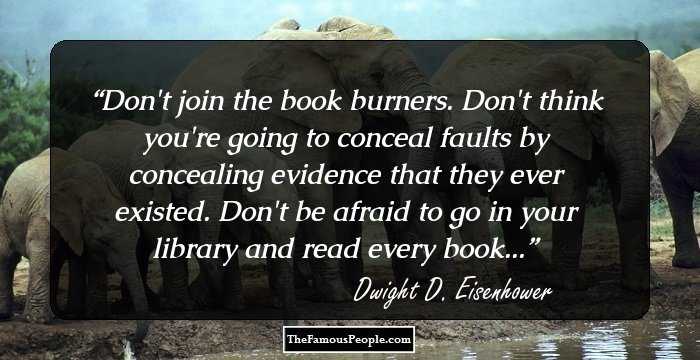 Don't join the book burners. Don't think you're going to conceal faults by concealing evidence that they ever existed. Don't be afraid to go in your library and read every book...