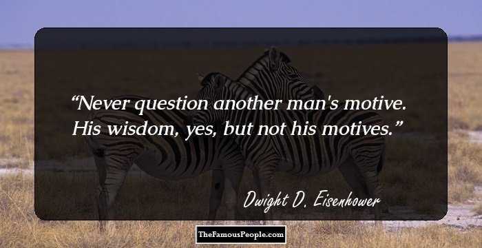 Never question another man's motive. His wisdom, yes, but not his motives.