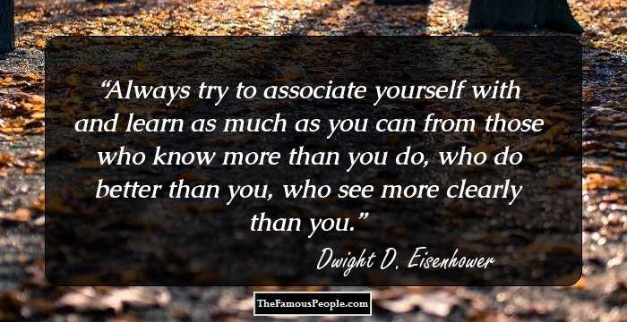 Always try to associate yourself with and learn as much as you can from those who know more than you do, who do better than you, who see more clearly than you.