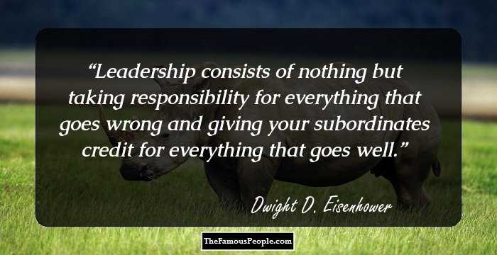 Leadership consists of nothing but taking responsibility for everything that goes wrong and giving your subordinates credit for everything that goes well.