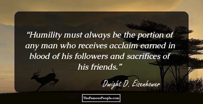 Humility must always be the portion of any man who receives acclaim earned in blood of his followers and sacrifices of his friends.