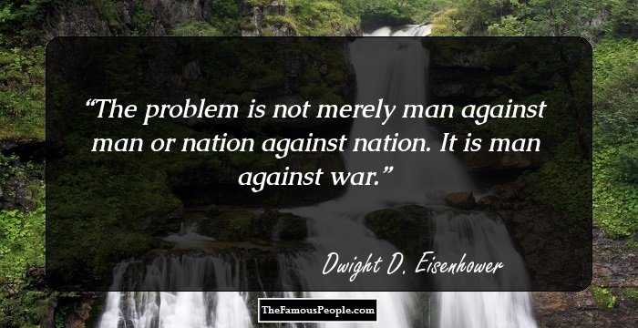 The problem is not merely man against man or nation against nation. It is man against war.