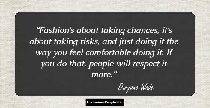 Fashion's about taking chances, it's about taking risks, and just doing it the way you feel comfortable doing it. If you do that, people will respect it more.