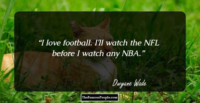 I love football. I'll watch the NFL before I watch any NBA.