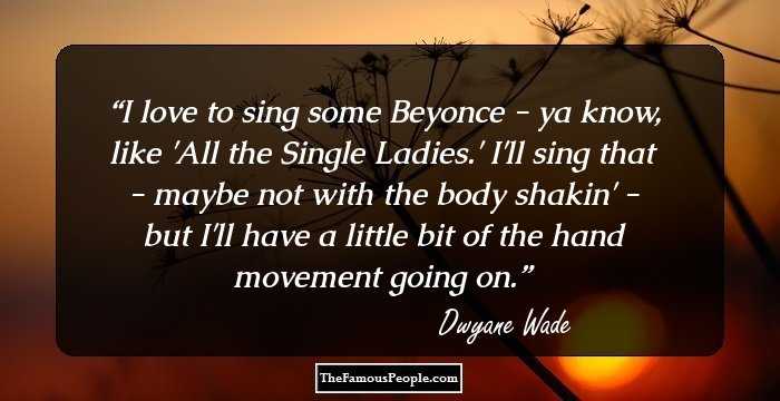 I love to sing some Beyonce - ya know, like 'All the Single Ladies.' I'll sing that - maybe not with the body shakin' - but I'll have a little bit of the hand movement going on.