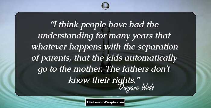 I think people have had the understanding for many years that whatever happens with the separation of parents, that the kids automatically go to the mother. The fathers don't know their rights.