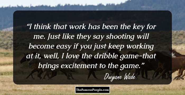 I think that work has been the key for me. Just like they say shooting will become easy if you just keep working at it, well, I love the dribble game-that brings excitement to the game.