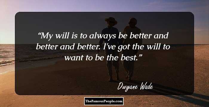 My will is to always be better and better and better. I've got the will to want to be the best.