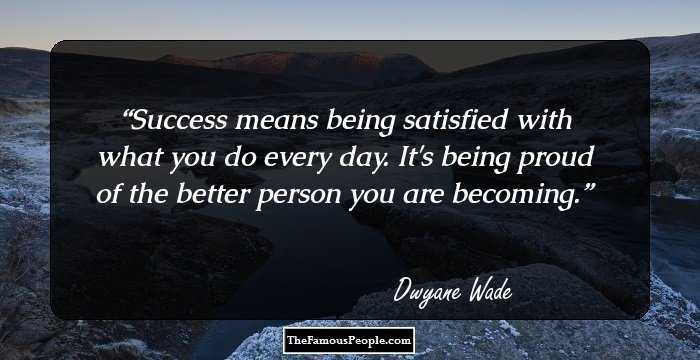 Success means being satisfied with what you do every day. It's being proud of the better person you are becoming.