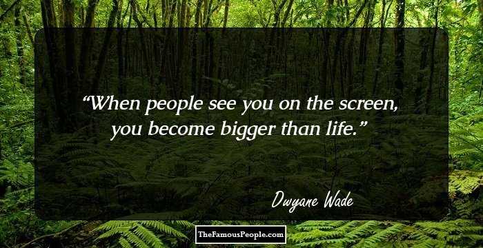 When people see you on the screen, you become bigger than life.
