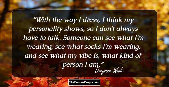 With the way I dress, I think my personality shows, so I don't always have to talk. Someone can see what I'm wearing, see what socks I'm wearing, and see what my vibe is, what kind of person I am.