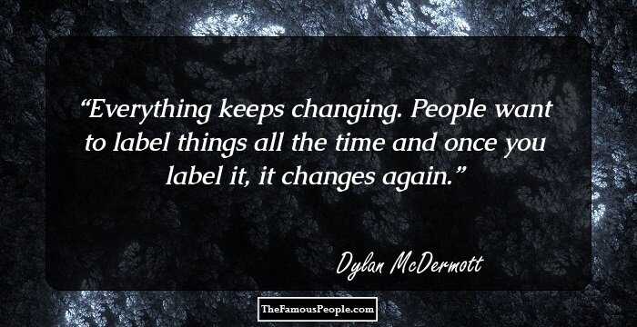 Everything keeps changing. People want to label things all the time and once you label it, it changes again.