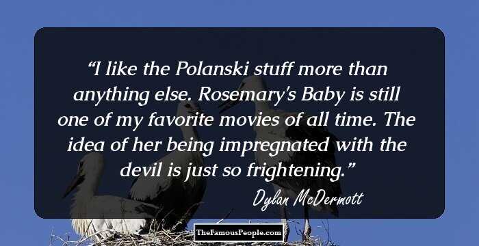 I like the Polanski stuff more than anything else. Rosemary's Baby is still one of my favorite movies of all time. The idea of her being impregnated with the devil is just so frightening.