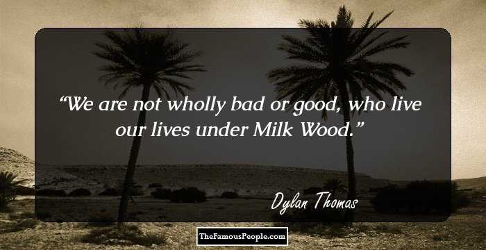 We are not wholly bad or good, who live our lives under Milk Wood.
