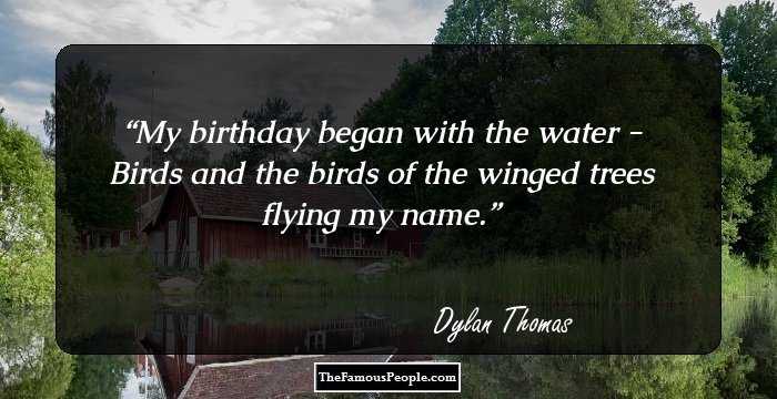 My birthday began with the water -
Birds and the birds of the winged trees flying my name.