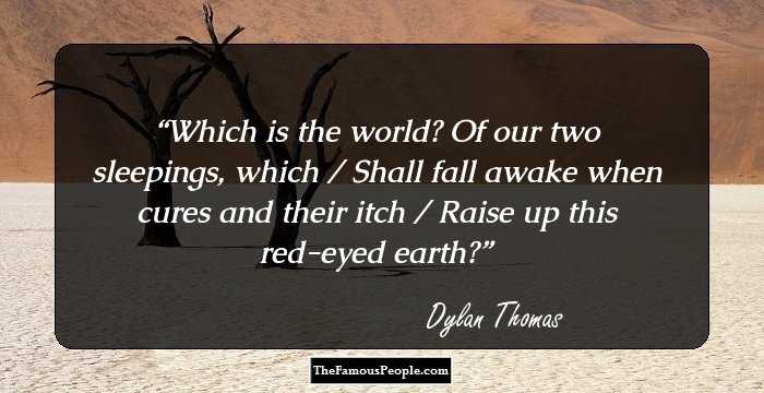 Which is the world? Of our two sleepings, which / Shall fall awake when cures and their itch / Raise up this red-eyed earth?