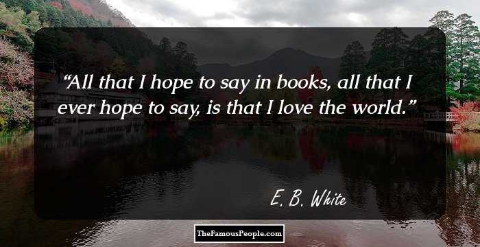 All that I hope to say in books, all that I ever hope to say, is that I love the world.