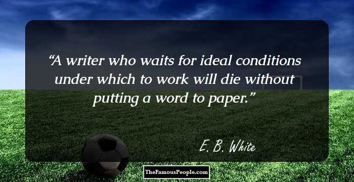 A writer who waits for ideal conditions under which to work will die without putting a word to paper.