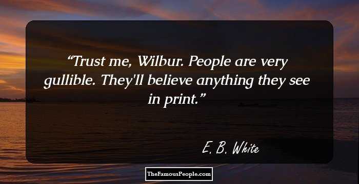 Trust me, Wilbur. People are very gullible. They'll believe anything they see in print.