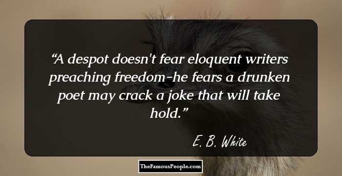 A despot doesn't fear eloquent writers preaching freedom-he fears a drunken poet may crack a joke that will take hold.