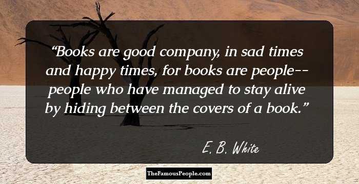 Books are good company, in sad times and happy times, for books are people-- people who have managed to stay alive by hiding between the covers of a book.