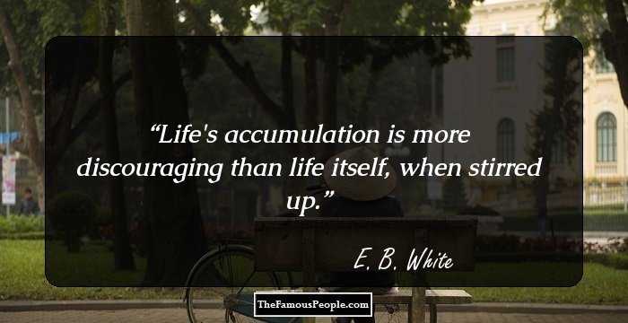 Life's accumulation is more discouraging than life itself, when stirred up.
