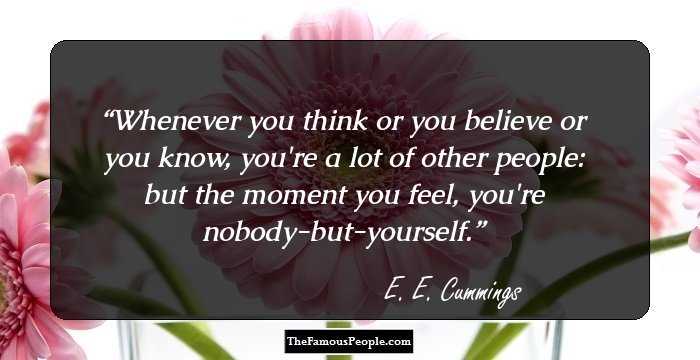 Whenever you think or you believe or you know, you're a lot of other people: but the moment you feel, you're nobody-but-yourself.