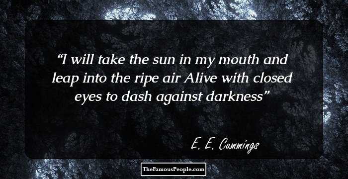 I will take the sun in my mouth
and leap into the ripe air 
Alive 
with closed eyes
to dash against darkness