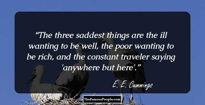The three saddest things are the ill wanting to be well, the poor wanting to be rich, and the constant traveler saying 'anywhere but here'.