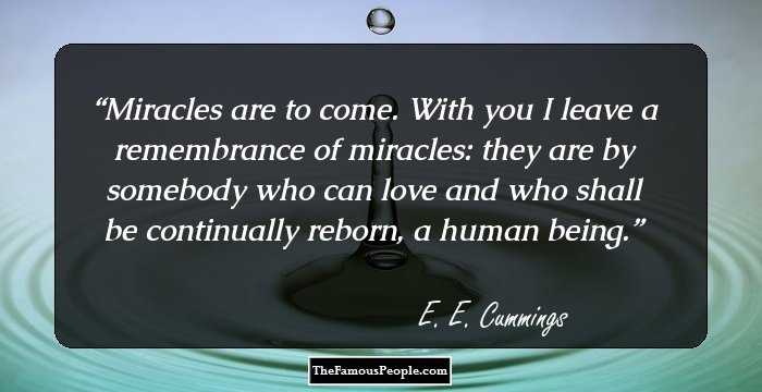 Miracles are to come.
 With you I leave a remembrance
 of miracles: they are by
 somebody who can love
and who shall be continually reborn,
 a human being.