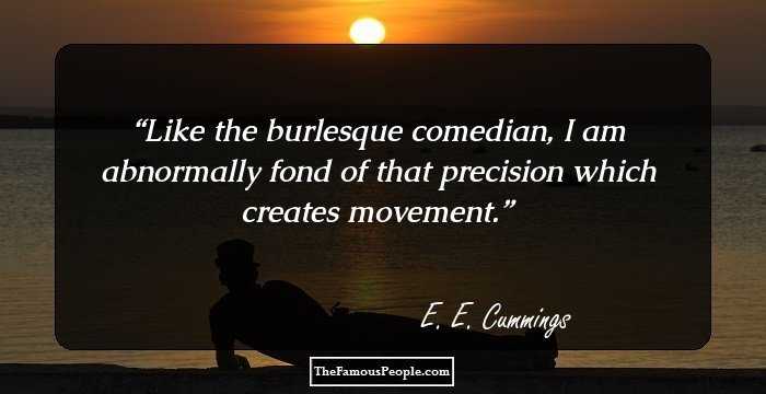 Like the burlesque comedian, I am abnormally fond of that precision which creates movement.