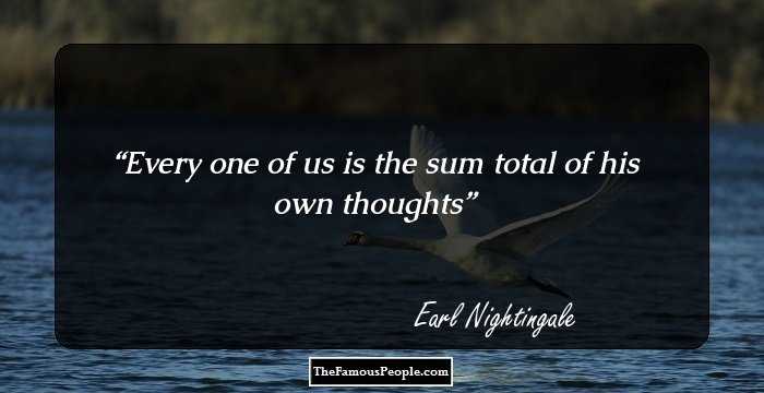 Every one of us is the sum total of his own thoughts