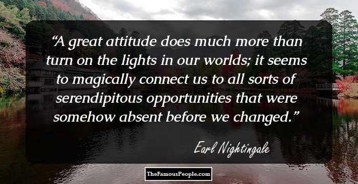 A great attitude does much more than turn on the lights in our worlds; it seems to magically connect us to all sorts of serendipitous opportunities that were somehow absent before we changed.