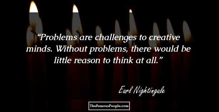 Problems are challenges to creative minds. Without problems, there would be little reason to think at all.