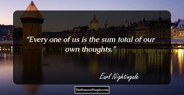 Every one of us is the sum total of our own thoughts.