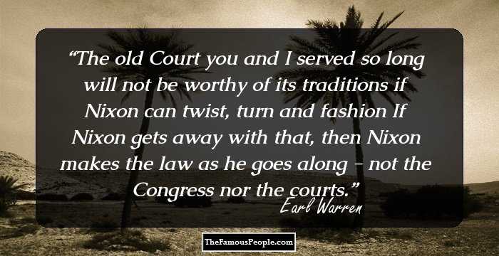 The old Court you and I served so long will not be worthy of its traditions if Nixon can twist, turn and fashion If Nixon gets away with that, then Nixon makes the law as he goes along - not the Congress nor the courts.