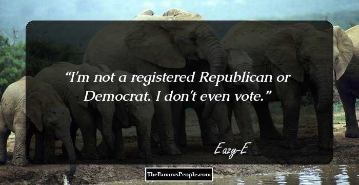 I'm not a registered Republican or Democrat. I don't even vote.