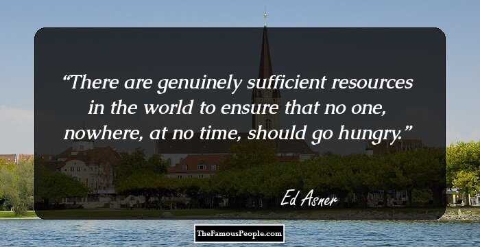 There are genuinely sufficient resources in the world to ensure that no one, nowhere, at no time, should go hungry.