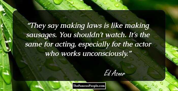 They say making laws is like making sausages. You shouldn't watch. It's the same for acting, especially for the actor who works unconsciously.