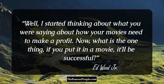 Well, I started thinking about what you were saying about how your movies need to make a profit. Now, what is the one thing, if you put it in a movie, it'll be successful?