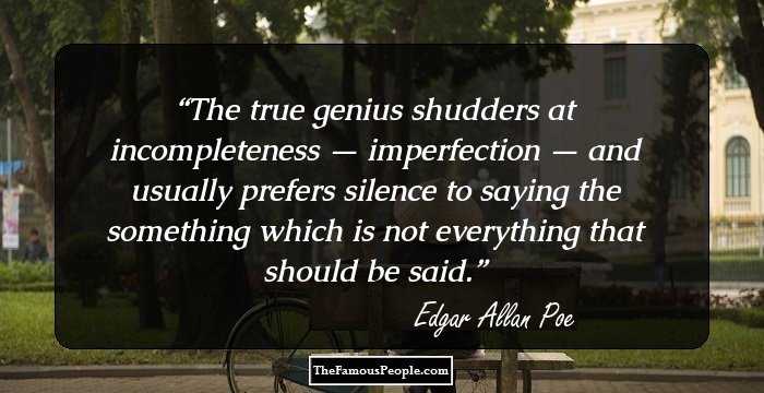 The true genius shudders at incompleteness — imperfection — and usually prefers silence to saying the something which is not everything that should be said.