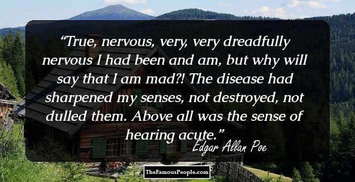 True, nervous, very, very dreadfully nervous I had been and am, but why will say that I am mad?! The disease had sharpened my senses, not destroyed, not dulled them. Above all was the sense of hearing acute.
