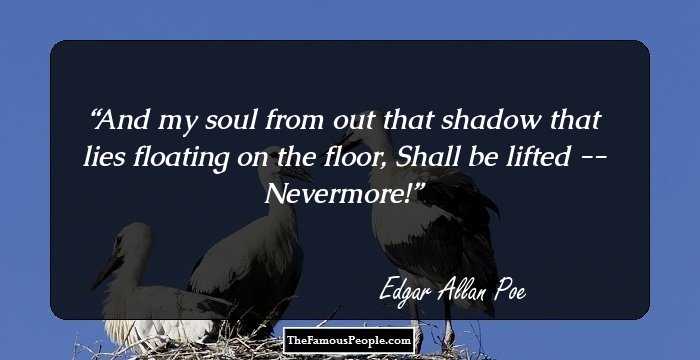 And my soul from out that shadow that lies floating on the floor, Shall be lifted -- Nevermore!