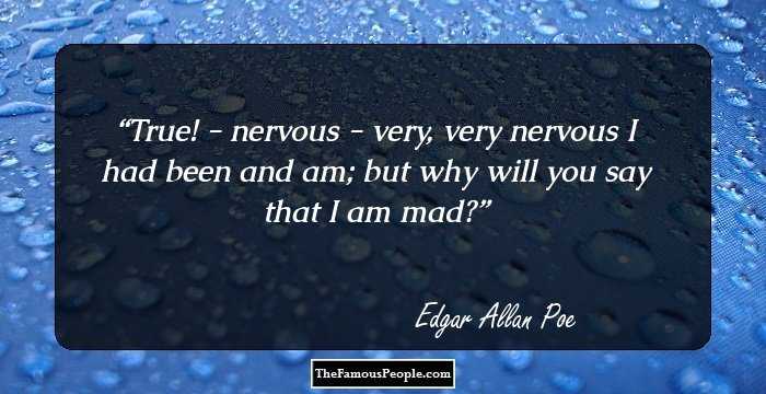 True! - nervous - very, very nervous I had been and am; but why will you say that I am mad?