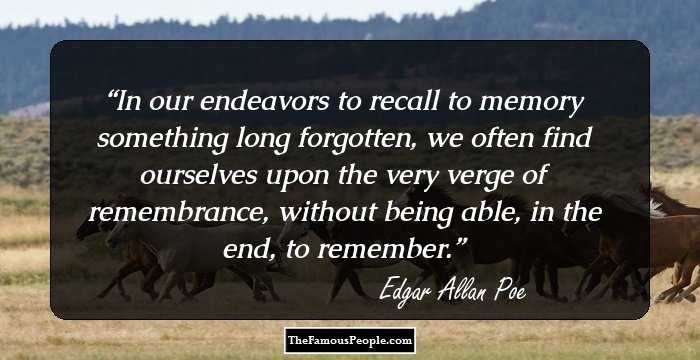 In our endeavors to recall to memory something long forgotten, we often find ourselves upon the very verge of remembrance, without being able, in the end, to remember.