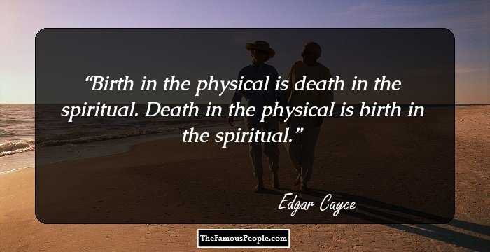 Birth in the physical is death in the spiritual. Death in the physical is birth in the spiritual.