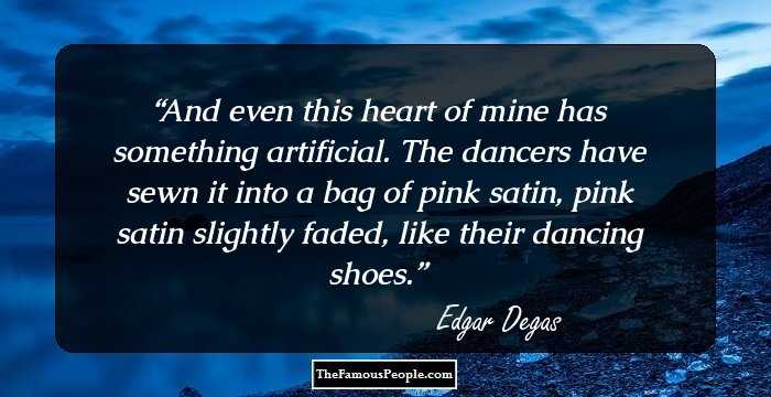 And even this heart of mine has something artificial. The dancers have sewn it into a bag of pink satin, pink satin slightly faded, like their dancing shoes.